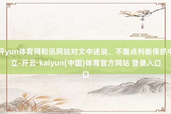 开yun体育网和讯网站对文中述说、不雅点判断保抓中立-开云·kaiyun(中国)体育官方网站 登录入口