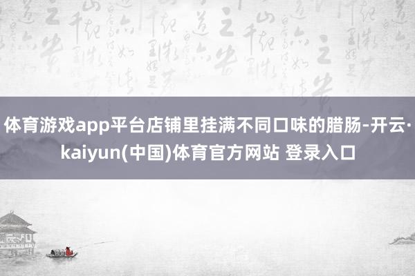 体育游戏app平台店铺里挂满不同口味的腊肠-开云·kaiyun(中国)体育官方网站 登录入口