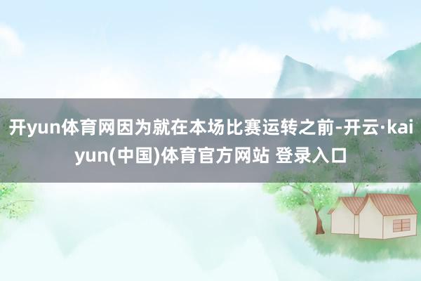 开yun体育网因为就在本场比赛运转之前-开云·kaiyun(中国)体育官方网站 登录入口