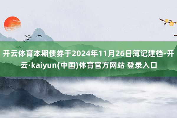 开云体育本期债券于2024年11月26日簿记建档-开云·kaiyun(中国)体育官方网站 登录入口