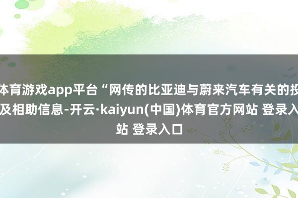 体育游戏app平台“网传的比亚迪与蔚来汽车有关的投资及相助信息-开云·kaiyun(中国)体育官方网站 登录入口