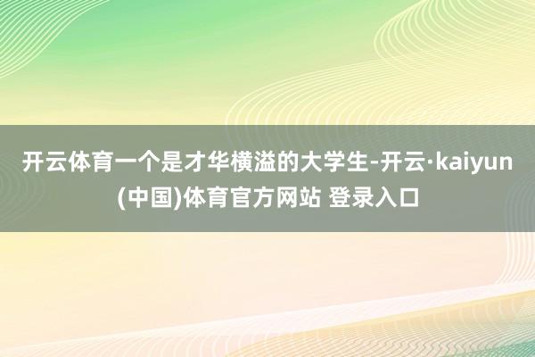 开云体育一个是才华横溢的大学生-开云·kaiyun(中国)体育官方网站 登录入口