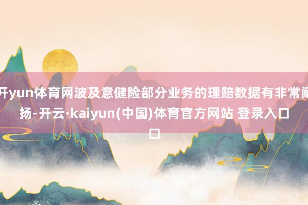 开yun体育网波及意健险部分业务的理赔数据有非常阐扬-开云·kaiyun(中国)体育官方网站 登录入口