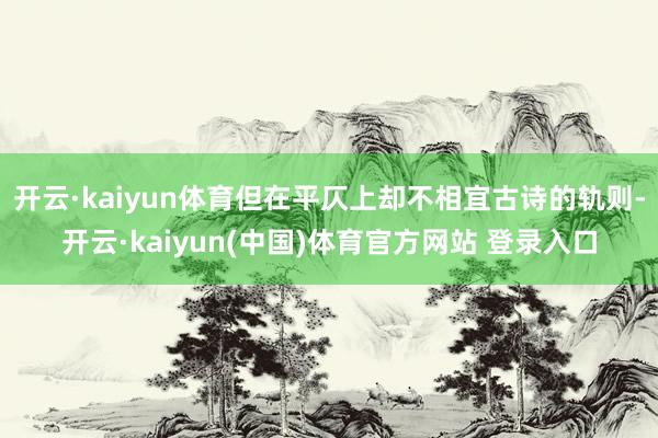 开云·kaiyun体育但在平仄上却不相宜古诗的轨则-开云·kaiyun(中国)体育官方网站 登录入口