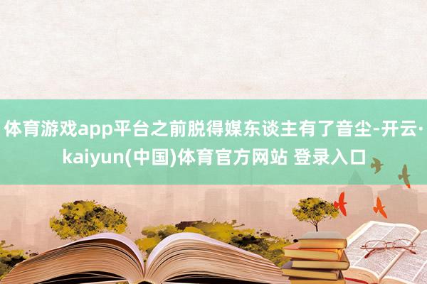 体育游戏app平台之前脱得媒东谈主有了音尘-开云·kaiyun(中国)体育官方网站 登录入口