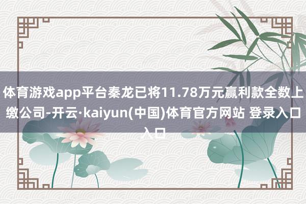 体育游戏app平台秦龙已将11.78万元赢利款全数上缴公司-开云·kaiyun(中国)体育官方网站 登录入口