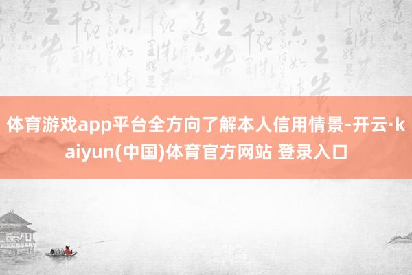 体育游戏app平台全方向了解本人信用情景-开云·kaiyun(中国)体育官方网站 登录入口