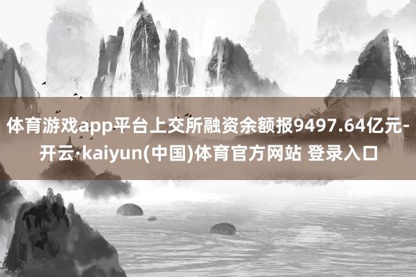 体育游戏app平台上交所融资余额报9497.64亿元-开云·kaiyun(中国)体育官方网站 登录入口