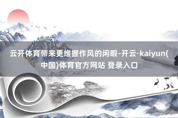 云开体育带来更维握作风的闲暇-开云·kaiyun(中国)体育官方网站 登录入口