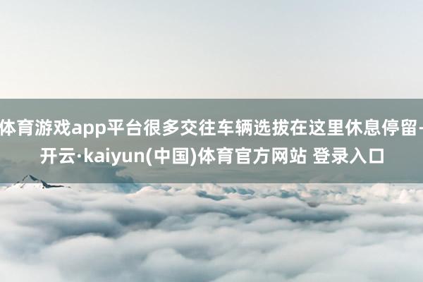 体育游戏app平台很多交往车辆选拔在这里休息停留-开云·kaiyun(中国)体育官方网站 登录入口