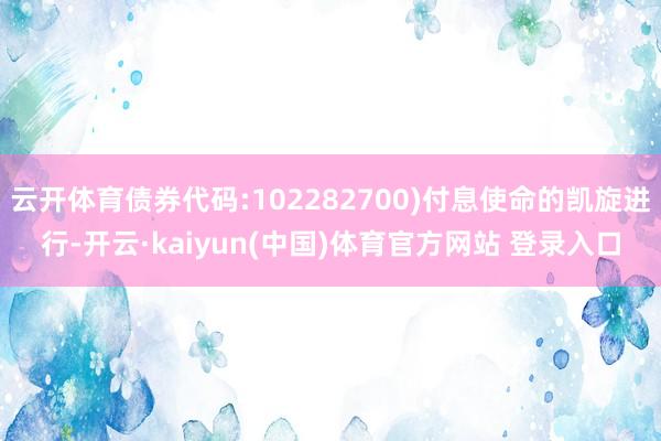 云开体育债券代码:102282700)付息使命的凯旋进行-开云·kaiyun(中国)体育官方网站 登录入口