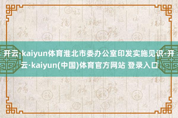 开云·kaiyun体育淮北市委办公室印发实施见识-开云·kaiyun(中国)体育官方网站 登录入口