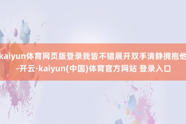 kaiyun体育网页版登录我皆不错展开双手清静拥抱他-开云·kaiyun(中国)体育官方网站 登录入口