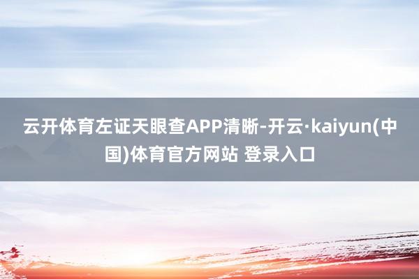 云开体育左证天眼查APP清晰-开云·kaiyun(中国)体育官方网站 登录入口