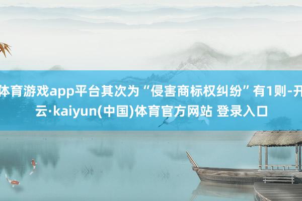 体育游戏app平台其次为“侵害商标权纠纷”有1则-开云·kaiyun(中国)体育官方网站 登录入口