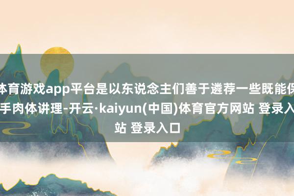 体育游戏app平台是以东说念主们善于遴荐一些既能保合手肉体讲理-开云·kaiyun(中国)体育官方网站 登录入口