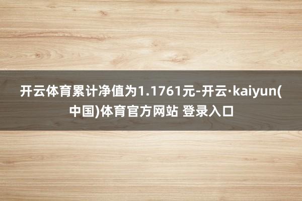 开云体育累计净值为1.1761元-开云·kaiyun(中国)体育官方网站 登录入口