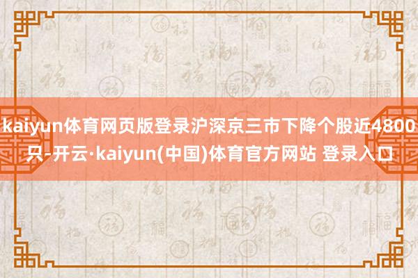 kaiyun体育网页版登录沪深京三市下降个股近4800只-开云·kaiyun(中国)体育官方网站 登录入口