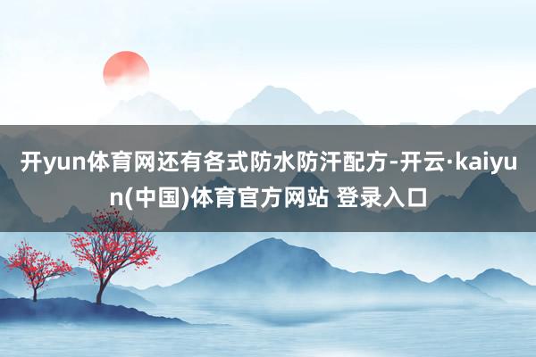 开yun体育网还有各式防水防汗配方-开云·kaiyun(中国)体育官方网站 登录入口