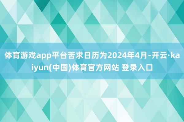 体育游戏app平台苦求日历为2024年4月-开云·kaiyun(中国)体育官方网站 登录入口
