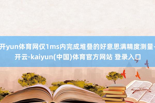 开yun体育网仅1ms内完成堆叠的好意思满精度测量-开云·kaiyun(中国)体育官方网站 登录入口