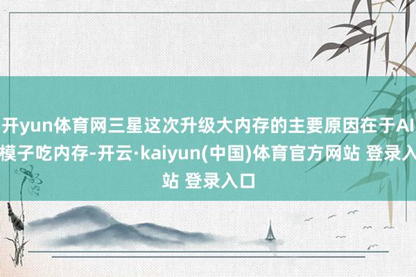 开yun体育网三星这次升级大内存的主要原因在于AI大模子吃内存-开云·kaiyun(中国)体育官方网站 登录入口