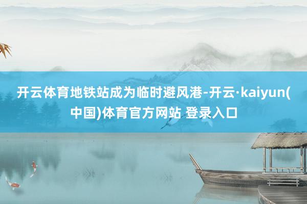 开云体育地铁站成为临时避风港-开云·kaiyun(中国)体育官方网站 登录入口