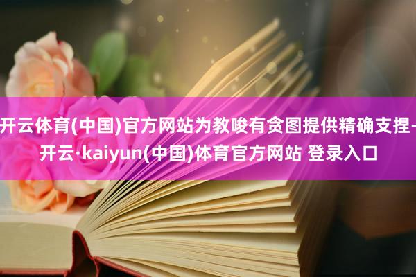开云体育(中国)官方网站为教唆有贪图提供精确支捏-开云·kaiyun(中国)体育官方网站 登录入口