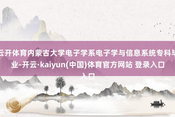 云开体育内蒙古大学电子学系电子学与信息系统专科毕业-开云·kaiyun(中国)体育官方网站 登录入口