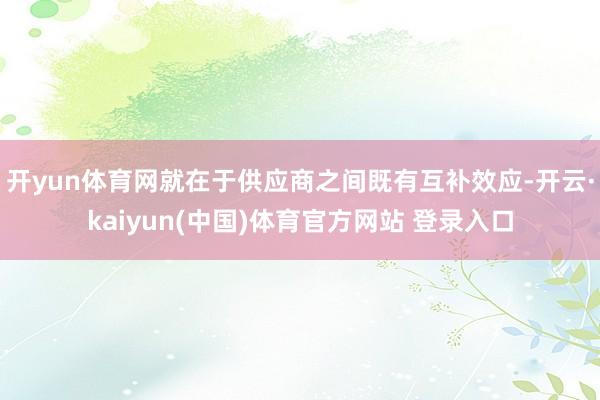 开yun体育网就在于供应商之间既有互补效应-开云·kaiyun(中国)体育官方网站 登录入口