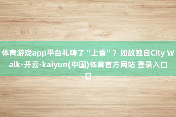 体育游戏app平台礼聘了“上香”?如故独自City Walk-开云·kaiyun(中国)体育官方网站 登录入口