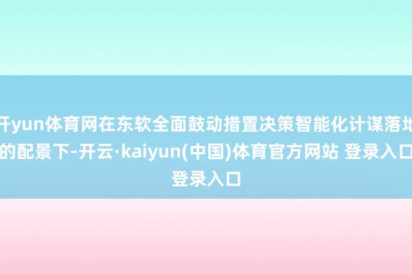 开yun体育网在东软全面鼓动措置决策智能化计谋落地的配景下-开云·kaiyun(中国)体育官方网站 登录入口