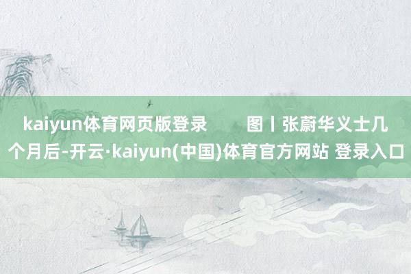 kaiyun体育网页版登录        图丨张蔚华义士几个月后-开云·kaiyun(中国)体育官方网站 登录入口
