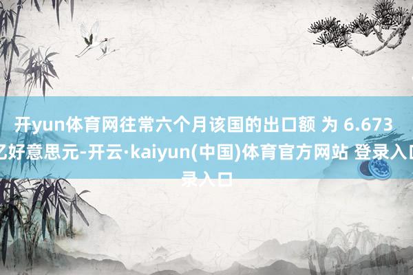 开yun体育网往常六个月该国的出口额 为 6.673 亿好意思元-开云·kaiyun(中国)体育官方网站 登录入口