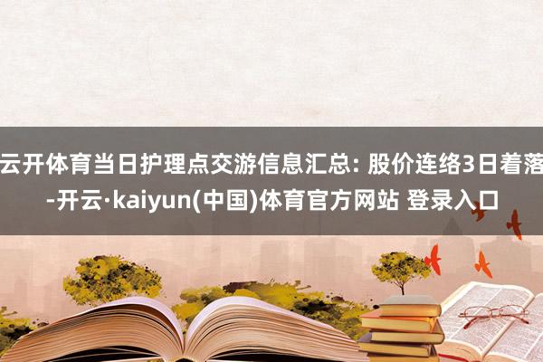 云开体育当日护理点交游信息汇总: 股价连络3日着落-开云·kaiyun(中国)体育官方网站 登录入口