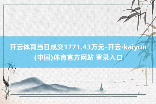 开云体育当日成交1771.43万元-开云·kaiyun(中国)体育官方网站 登录入口