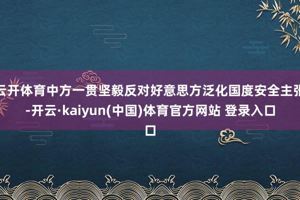云开体育中方一贯坚毅反对好意思方泛化国度安全主张-开云·kaiyun(中国)体育官方网站 登录入口