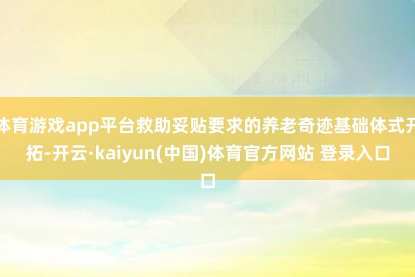 体育游戏app平台救助妥贴要求的养老奇迹基础体式开拓-开云·kaiyun(中国)体育官方网站 登录入口
