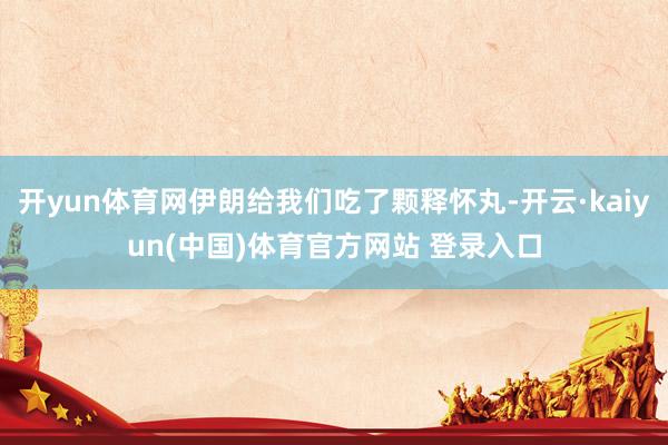 开yun体育网伊朗给我们吃了颗释怀丸-开云·kaiyun(中国)体育官方网站 登录入口