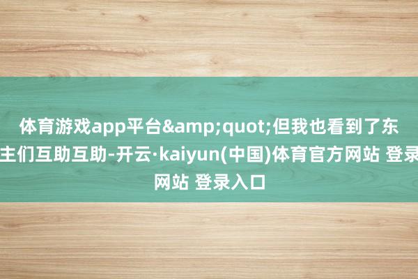 体育游戏app平台"但我也看到了东说念主们互助互助-开云·kaiyun(中国)体育官方网站 登录入口