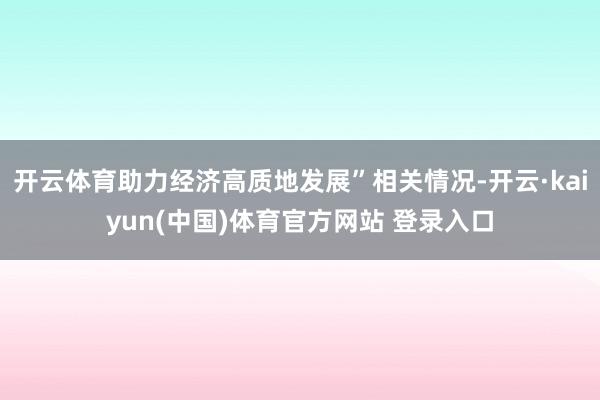 开云体育助力经济高质地发展”相关情况-开云·kaiyun(中国)体育官方网站 登录入口