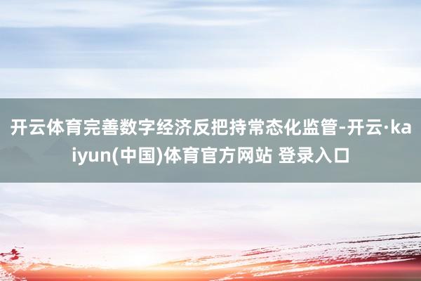开云体育　　完善数字经济反把持常态化监管-开云·kaiyun(中国)体育官方网站 登录入口