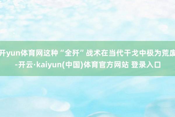 开yun体育网这种“全歼”战术在当代干戈中极为荒废-开云·kaiyun(中国)体育官方网站 登录入口