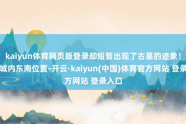 kaiyun体育网页版登录却短暂出现了古墓的迹象!就在城内东南位置-开云·kaiyun(中国)体育官方网站 登录入口