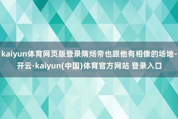 kaiyun体育网页版登录隋炀帝也跟他有相像的场地-开云·kaiyun(中国)体育官方网站 登录入口