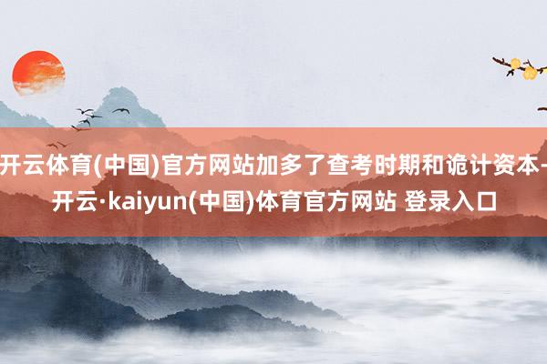 开云体育(中国)官方网站加多了查考时期和诡计资本-开云·kaiyun(中国)体育官方网站 登录入口