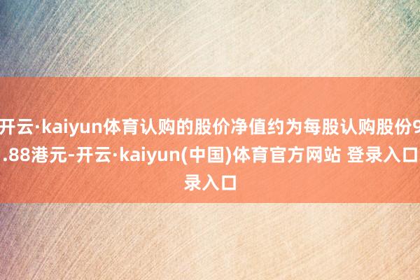 开云·kaiyun体育认购的股价净值约为每股认购股份9.88港元-开云·kaiyun(中国)体育官方网站 登录入口