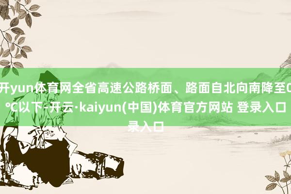 开yun体育网全省高速公路桥面、路面自北向南降至0℃以下-开云·kaiyun(中国)体育官方网站 登录入口