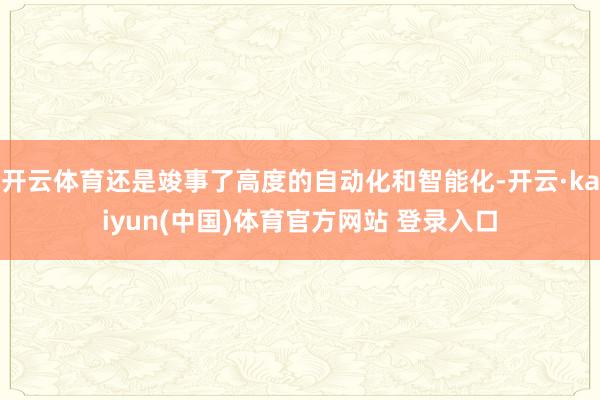 开云体育还是竣事了高度的自动化和智能化-开云·kaiyun(中国)体育官方网站 登录入口