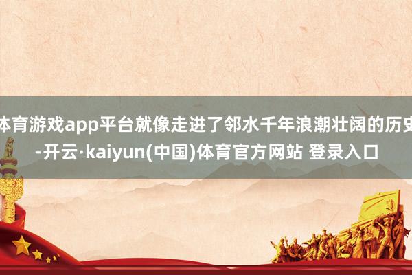 体育游戏app平台就像走进了邻水千年浪潮壮阔的历史-开云·kaiyun(中国)体育官方网站 登录入口